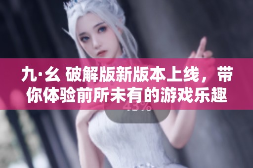 九·幺 破解版新版本上线，带你体验前所未有的游戏乐趣