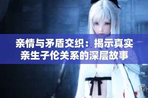 亲情与矛盾交织：揭示真实亲生子伦关系的深层故事