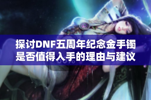 探讨DNF五周年纪念金手镯是否值得入手的理由与建议