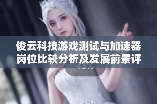 俊云科技游戏测试与加速器岗位比较分析及发展前景评估