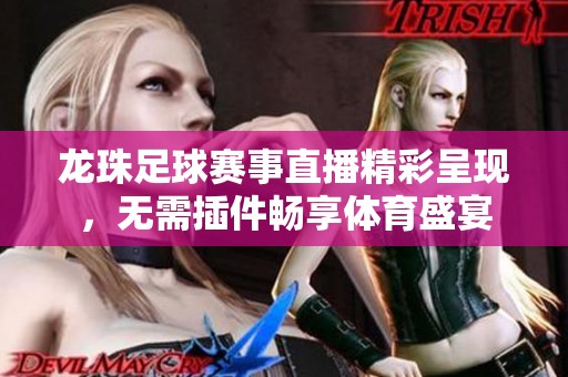龙珠足球赛事直播精彩呈现，无需插件畅享体育盛宴