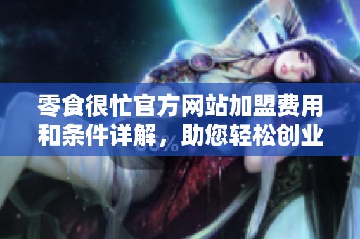 零食很忙官方网站加盟费用和条件详解，助您轻松创业