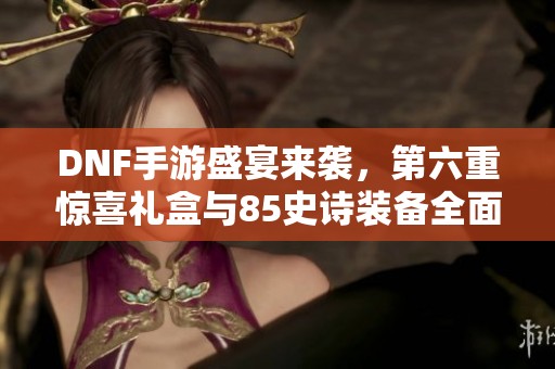 DNF手游盛宴来袭，第六重惊喜礼盒与85史诗装备全面揭秘