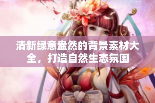 清新绿意盎然的背景素材大全，打造自然生态氛围