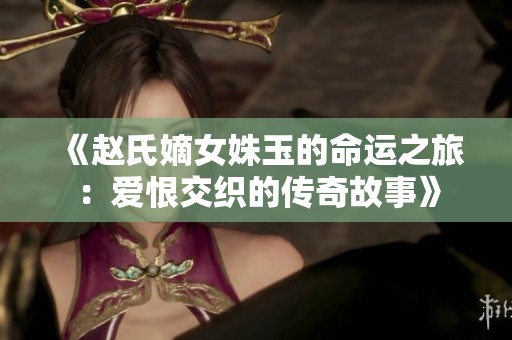 《赵氏嫡女姝玉的命运之旅：爱恨交织的传奇故事》