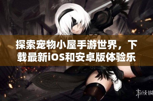 探索宠物小屋手游世界，下载最新iOS和安卓版体验乐趣