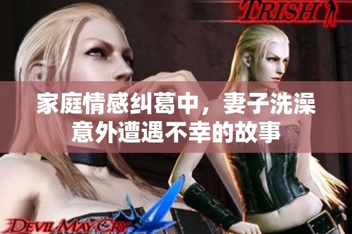 家庭情感纠葛中，妻子洗澡意外遭遇不幸的故事