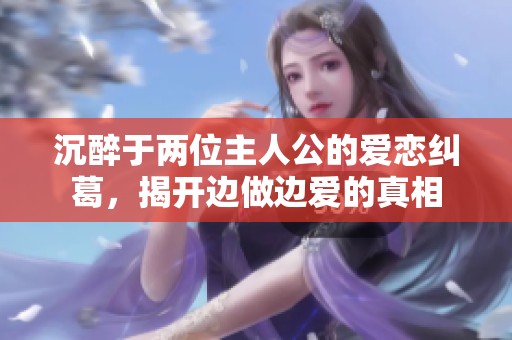 沉醉于两位主人公的爱恋纠葛，揭开边做边爱的真相