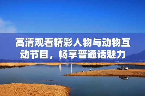 高清观看精彩人物与动物互动节目，畅享普通话魅力