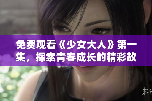 免费观看《少女大人》第一集，探索青春成长的精彩故事