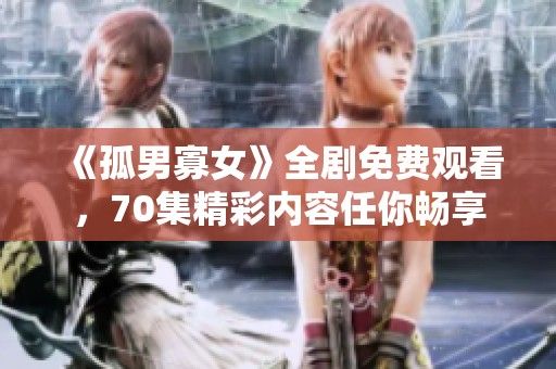 《孤男寡女》全剧免费观看，70集精彩内容任你畅享