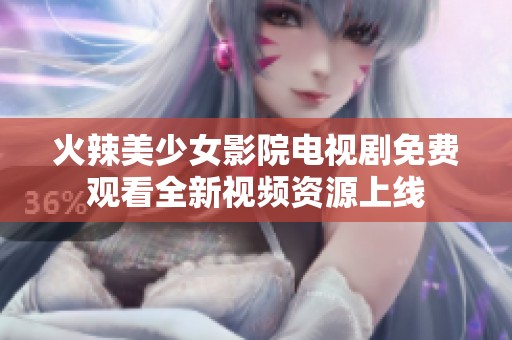 火辣美少女影院电视剧免费观看全新视频资源上线