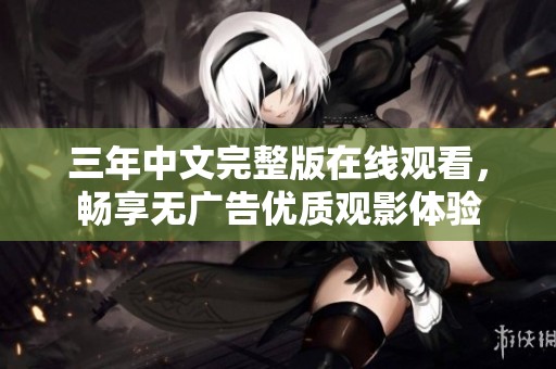 三年中文完整版在线观看，畅享无广告优质观影体验