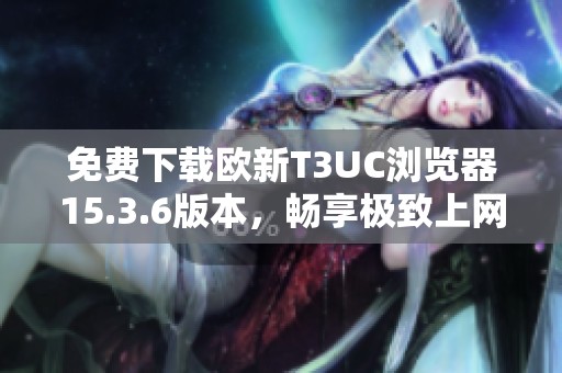 免费下载欧新T3UC浏览器15.3.6版本，畅享极致上网体验