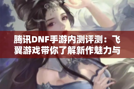 腾讯DNF手游内测评测：飞翼游戏带你了解新作魅力与玩法