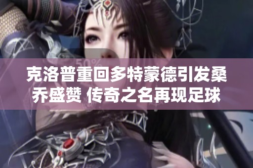 克洛普重回多特蒙德引发桑乔盛赞 传奇之名再现足球场