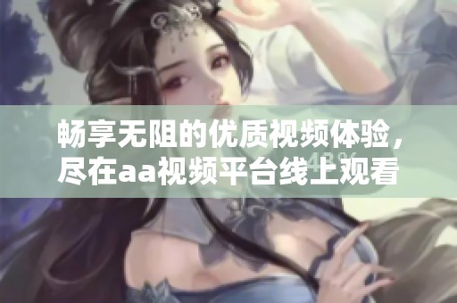 畅享无阻的优质视频体验，尽在aa视频平台线上观看