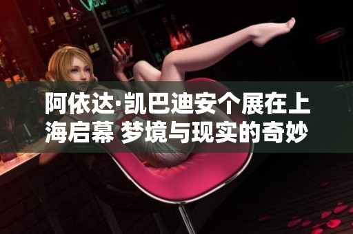 阿依达·凯巴迪安个展在上海启幕 梦境与现实的奇妙交融