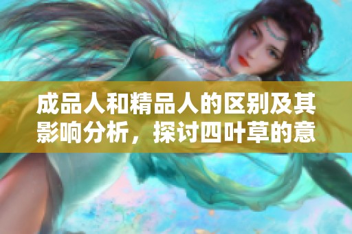 成品人和精品人的区别及其影响分析，探讨四叶草的意义与价值