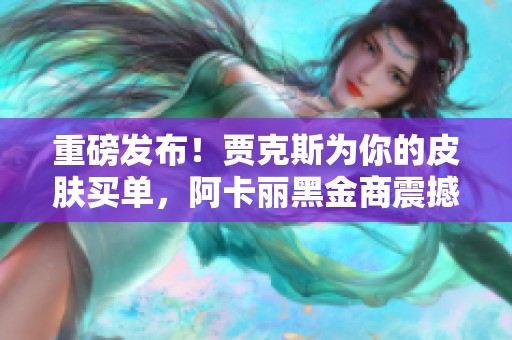 重磅发布！贾克斯为你的皮肤买单，阿卡丽黑金商震撼来袭！