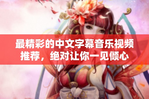 最精彩的中文字幕音乐视频推荐，绝对让你一见倾心