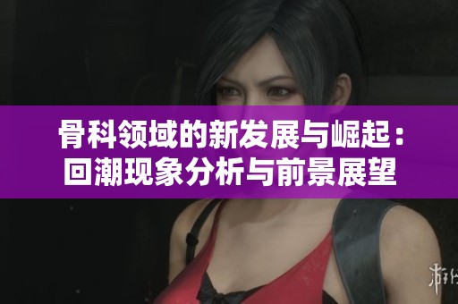 骨科领域的新发展与崛起：回潮现象分析与前景展望