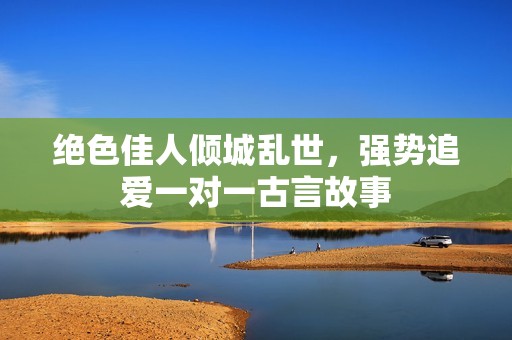 绝色佳人倾城乱世，强势追爱一对一古言故事