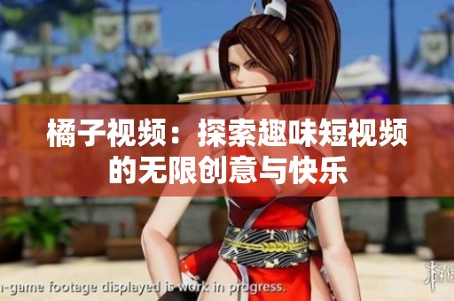 橘子视频：探索趣味短视频的无限创意与快乐