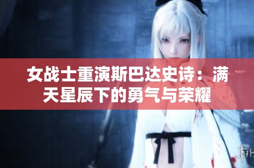女战士重演斯巴达史诗：满天星辰下的勇气与荣耀