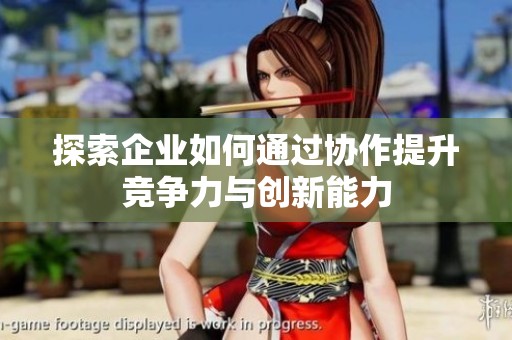 探索企业如何通过协作提升竞争力与创新能力