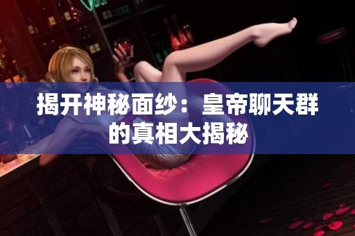 揭开神秘面纱：皇帝聊天群的真相大揭秘