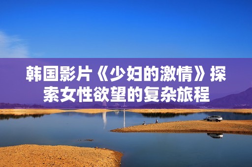 韩国影片《少妇的激情》探索女性欲望的复杂旅程