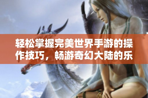 轻松掌握完美世界手游的操作技巧，畅游奇幻大陆的乐趣