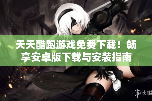天天酷跑游戏免费下载！畅享安卓版下载与安装指南