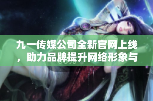 九一传媒公司全新官网上线，助力品牌提升网络形象与影响力