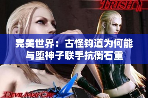 完美世界：古怪钧道为何能与堕神子联手抗衡石重