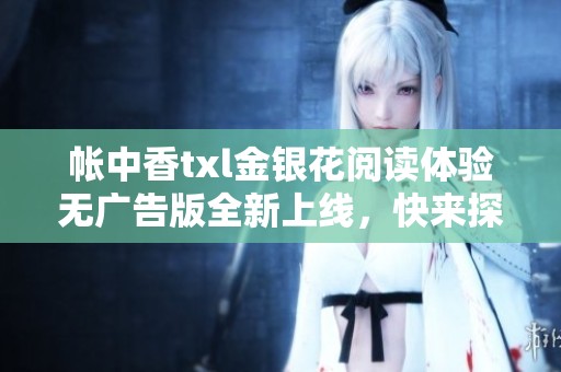 帐中香txl金银花阅读体验无广告版全新上线，快来探索吧！