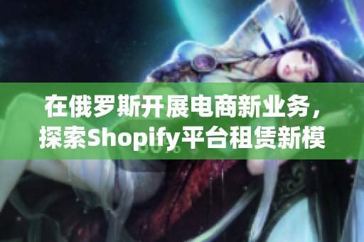 在俄罗斯开展电商新业务，探索Shopify平台租赁新模式