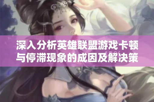 深入分析英雄联盟游戏卡顿与停滞现象的成因及解决策略