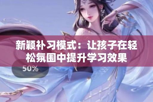 新颖补习模式：让孩子在轻松氛围中提升学习效果