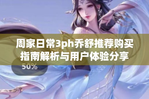 周家日常3ph乔舒推荐购买指南解析与用户体验分享