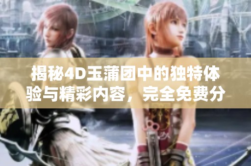 揭秘4D玉蒲团中的独特体验与精彩内容，完全免费分享