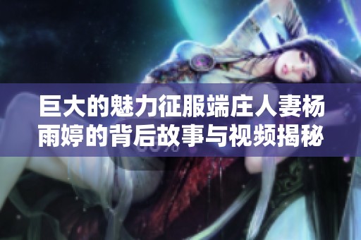 巨大的魅力征服端庄人妻杨雨婷的背后故事与视频揭秘