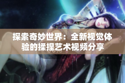 探索奇妙世界：全新视觉体验的揉捏艺术视频分享