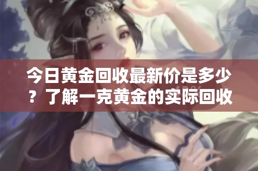 今日黄金回收最新价是多少？了解一克黄金的实际回收价格