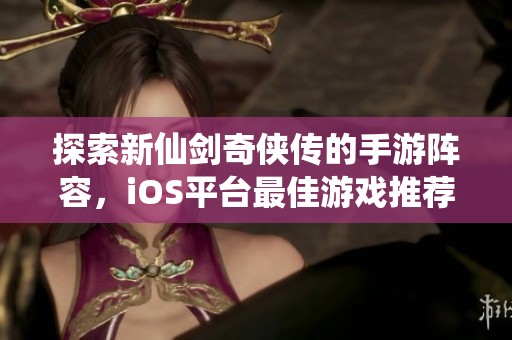 探索新仙剑奇侠传的手游阵容，iOS平台最佳游戏推荐与攻略