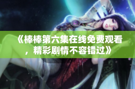 《棒棒第六集在线免费观看，精彩剧情不容错过》