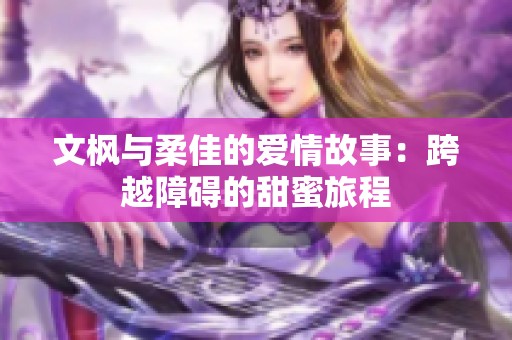 文枫与柔佳的爱情故事：跨越障碍的甜蜜旅程
