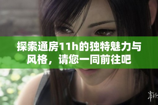 探索通房11h的独特魅力与风格，请您一同前往吧