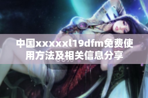 中国xxxxxl19dfm免费使用方法及相关信息分享